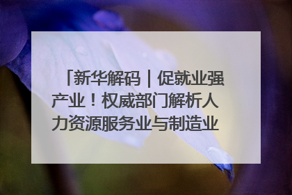 新华解码｜促就业强产业！权威部门解析人力资源服务业与制造业融合发展试点