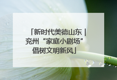 新时代美德山东｜兖州“家庭小剧场”倡树文明新风