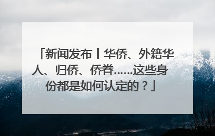 新闻发布丨华侨、外籍华人、归侨、侨眷……这些身份都是如何认定的？
