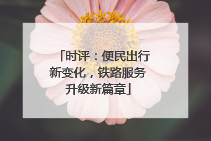 时评：便民出行新变化，铁路服务升级新篇章