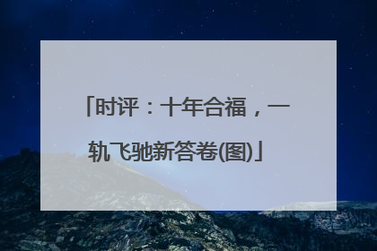 时评：十年合福，一轨飞驰新答卷(图)