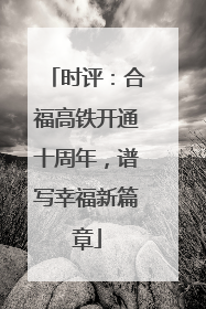 时评：合福高铁开通十周年，谱写幸福新篇章