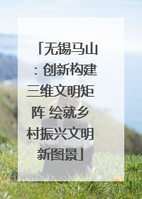 无锡马山：创新构建三维文明矩阵 绘就乡村振兴文明新图景