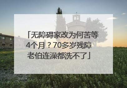 无障碍家改为何苦等4个月？70多岁残障老伯连澡都洗不了
