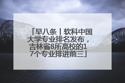 早八条丨软科中国大学专业排名发布，吉林省8所高校的17个专业排进前三