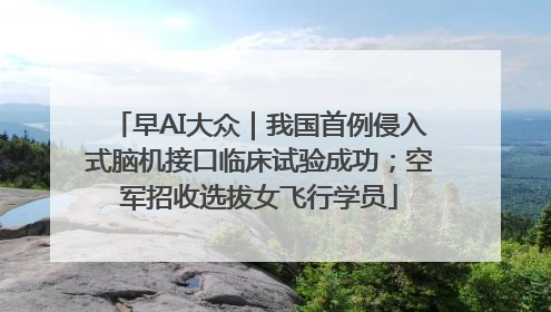 早AI大众｜我国首例侵入式脑机接口临床试验成功；空军招收选拔女飞行学员