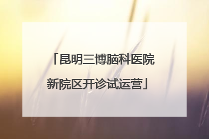 昆明三博脑科医院新院区开诊试运营