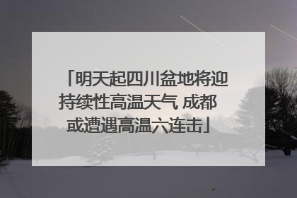 明天起四川盆地将迎持续性高温天气 成都或遭遇高温六连击