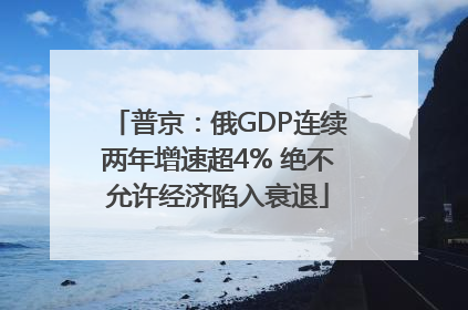 普京：俄GDP连续两年增速超4% 绝不允许经济陷入衰退