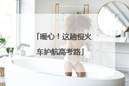 暖心！这趟慢火车护航高考路
