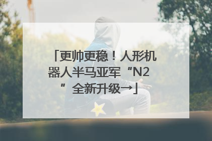 更帅更稳！人形机器人半马亚军“N2”全新升级→
