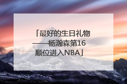 最好的生日礼物——杨瀚森第16顺位进入NBA