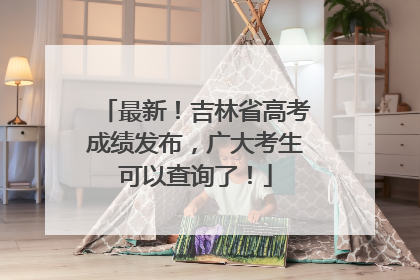 最新！吉林省高考成绩发布，广大考生可以查询了！