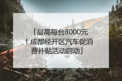 最高每台8000元！成都经开区汽车促消费补贴活动启动
