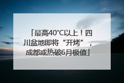 最高40℃以上！四川盆地即将“开烤”，成都或热破6月极值