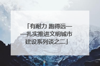 有耐力 跑得远——扎实推进文明城市建设系列谈之二