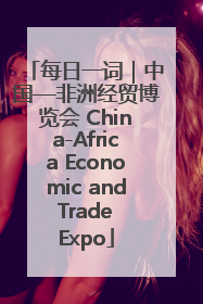 每日一词｜中国—非洲经贸博览会 China-Africa Economic and Trade Expo