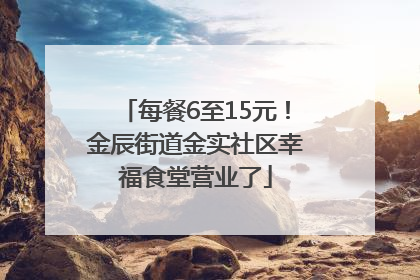 每餐6至15元！金辰街道金实社区幸福食堂营业了