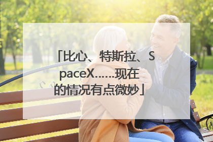 比心、特斯拉、SpaceX……现在的情况有点微妙