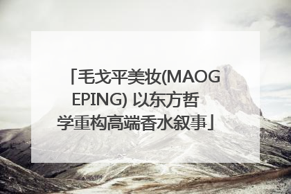毛戈平美妆(MAOGEPING) 以东方哲学重构高端香水叙事
