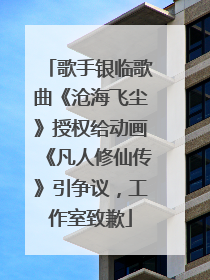 歌手银临歌曲《沧海飞尘》授权给动画《凡人修仙传》引争议，工作室致歉
