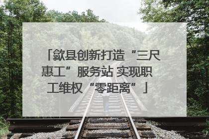 歙县创新打造“三尺惠工”服务站 实现职工维权“零距离”