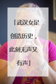 武汉女足创造历史，此刻无声又有声
