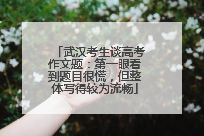 武汉考生谈高考作文题：第一眼看到题目很慌，但整体写得较为流畅