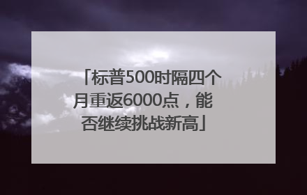 标普500时隔四个月重返6000点，能否继续挑战新高