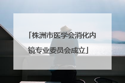 株洲市医学会消化内镜专业委员会成立
