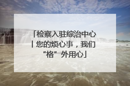 检察入驻综治中心丨您的烦心事，我们“格”外用心