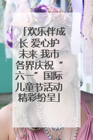 欢乐伴成长 爱心护未来 我市各界庆祝“六一”国际儿童节活动精彩纷呈