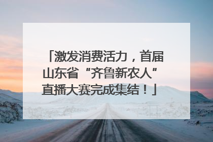 激发消费活力，首届山东省“齐鲁新农人”直播大赛完成集结！
