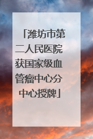 潍坊市第二人民医院获国家级血管瘤中心分中心授牌