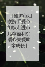 潍坊市妇联携手爱心组织走进市儿童福利院暖心关爱助童成长