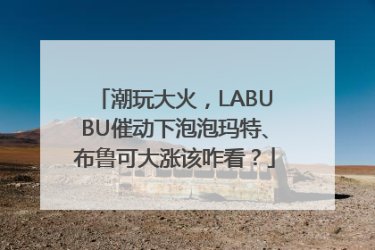 潮玩大火，LABUBU催动下泡泡玛特、布鲁可大涨该咋看？