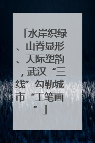 水岸织绿、山脊显形、天际塑韵，武汉“三线”勾勒城市“工笔画”