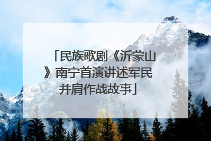 民族歌剧《沂蒙山》南宁首演讲述军民并肩作战故事