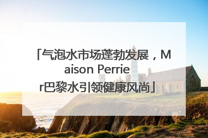 气泡水市场蓬勃发展，Maison Perrier巴黎水引领健康风尚