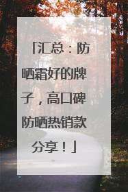 汇总：防晒霜好的牌子，高口碑防晒热销款分享！