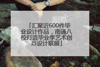 汇聚近600件毕业设计作品，南通八校打造毕业季艺术创意设计联展