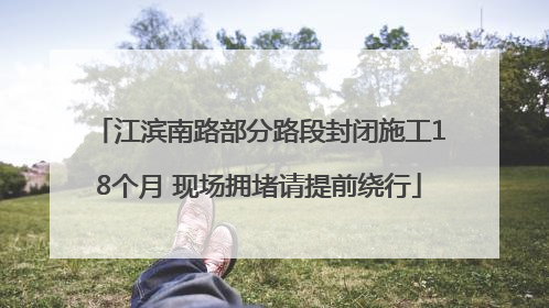江滨南路部分路段封闭施工18个月 现场拥堵请提前绕行