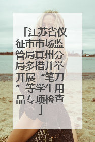 江苏省仪征市市场监管局真州分局多措并举开展“笔刀”等学生用品专项检查