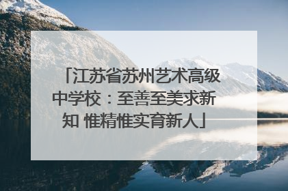 江苏省苏州艺术高级中学校：至善至美求新知 惟精惟实育新人