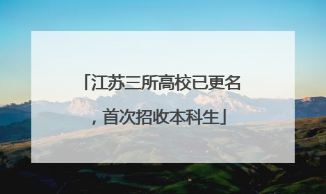 江苏三所高校已更名，首次招收本科生