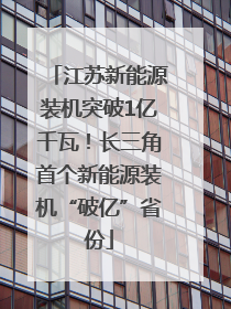 江苏新能源装机突破1亿千瓦！长三角首个新能源装机“破亿”省份