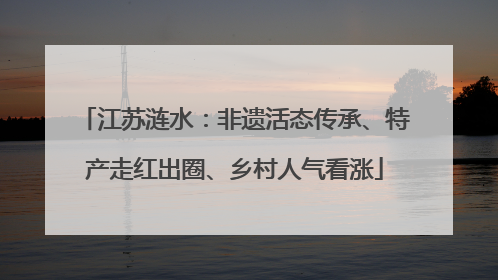 江苏涟水：非遗活态传承、特产走红出圈、乡村人气看涨