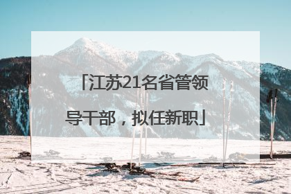 江苏21名省管领导干部，拟任新职