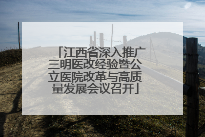 江西省深入推广三明医改经验暨公立医院改革与高质量发展会议召开
