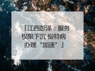 江西彭泽：服务权限下沉 慢特病办理“加速”